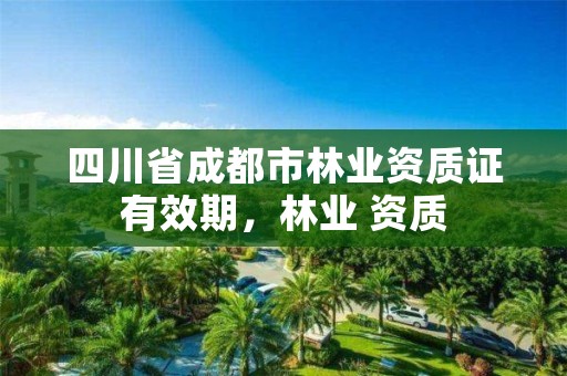 四川省成都市林业资质证有效期,林业 资质