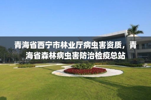 青海省西宁市林业厅病虫害资质,青海省森林病虫害防治检疫总站