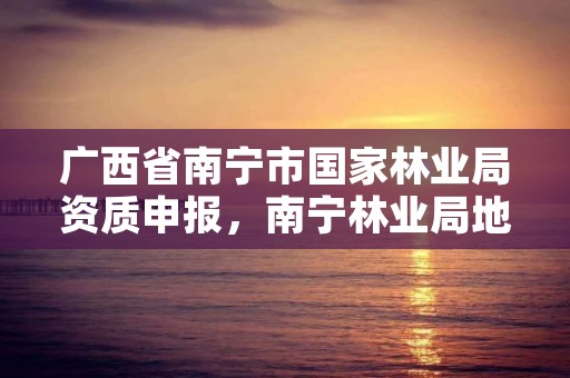 详细阅读:广西省南宁市国家林业局资质申报,南宁林业局地址 广西省南宁市国家林业局资质申报,南宁林业局地址