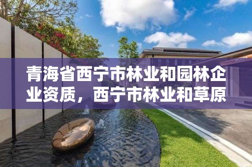 详细阅读:青海省西宁市林业和园林企业资质,西宁市林业和草原局官网 青海省西宁市林业和园林企业资质,西宁市林业和草原局官网