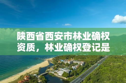 详细阅读:陕西省西安市林业确权资质,林业确权登记是什么意思 陕西省西安市林业确权资质,林业确权登记是什么意思