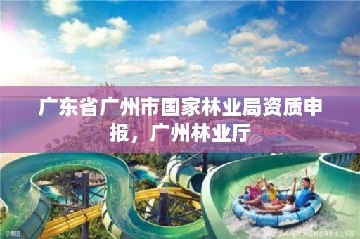 广东省广州市国家林业局资质申报，广州林业厅