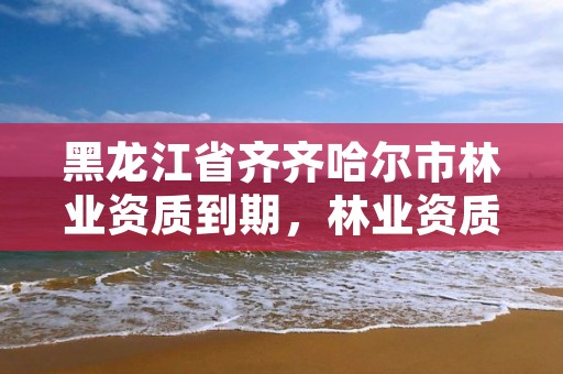 详细阅读:黑龙江省齐齐哈尔市林业资质到期,林业资质查询 黑龙江省齐齐哈尔市林业资质到期,林业资质查询
