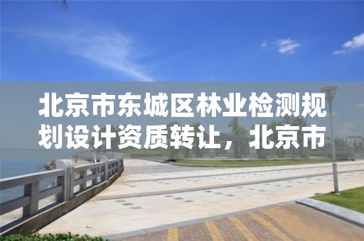 北京市东城区林业检测规划设计资质转让，北京市林业植物检疫办法