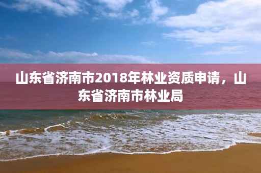 详细阅读:山东省济南市2018年林业资质申请,山东省济南市林业局 山东省济南市2018年林业资质申请,山东省济南市林业局