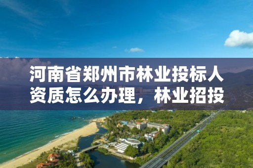 河南省郑州市林业投标人资质怎么办理,林业招投标