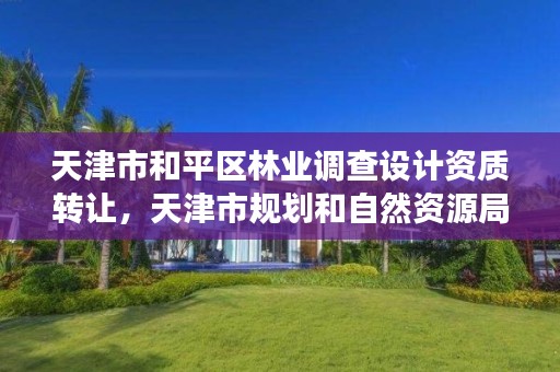 天津市和平区林业调查设计资质转让，天津市规划和自然资源局林业事务中心招聘