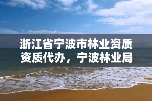 浙江省宁波市林业资质资质代办，宁波林业局官网