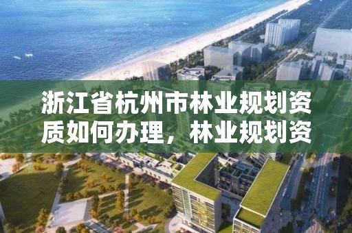 浙江省杭州市林业规划资质如何办理,林业规划资质查询