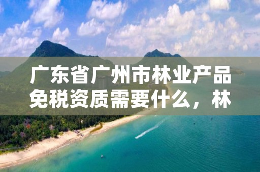 广东省广州市林业产品免税资质需要什么，林业产品免企业所得税吗