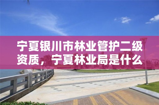 宁夏银川市林业管护二级资质,宁夏林业局是什么级别