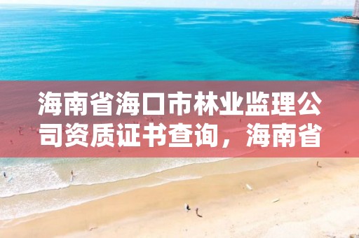 海南省海口市林业监理公司资质证书查询,海南省海口市林业监理公司资质证书查询官网
