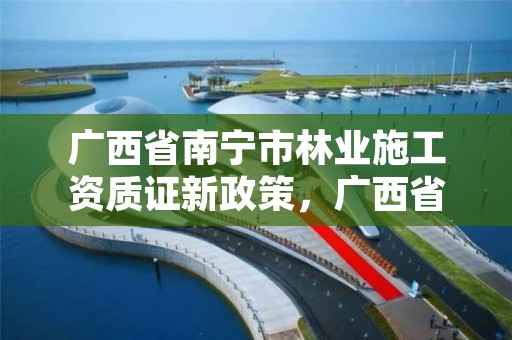 广西省南宁市林业施工资质证新政策，广西省南宁市林业施工资质证新政策出台了吗