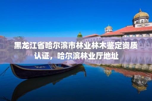 详细阅读:黑龙江省哈尔滨市林业林木鉴定资质认证,哈尔滨林业厅地址 黑龙江省哈尔滨市林业林木鉴定资质认证,哈尔滨林业厅地址