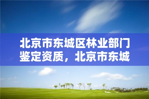 北京市东城区林业部门鉴定资质，北京市东城区林业部门鉴定资质查询