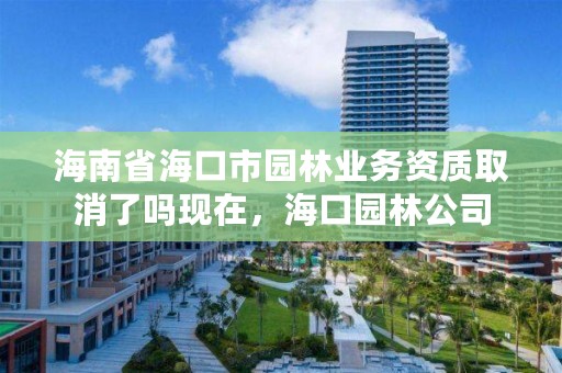 海南省海口市园林业务资质取消了吗现在,海口园林公司