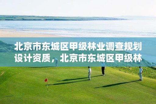 北京市东城区甲级林业调查规划设计资质，北京市东城区甲级林业调查规划设计资质公示
