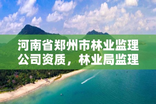 河南省郑州市林业监理公司资质，林业局监理