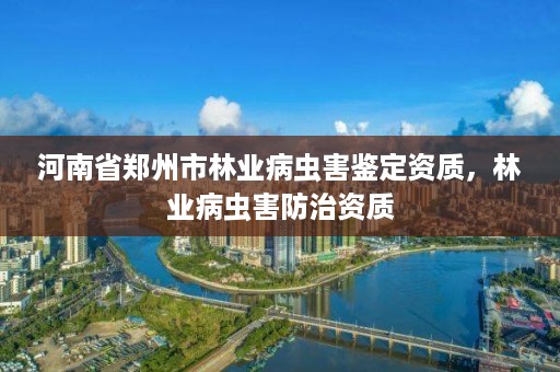 河南省郑州市林业病虫害鉴定资质，林业病虫害防治资质