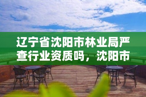 辽宁省沈阳市林业局严查行业资质吗,沈阳市林业建设保护条例
