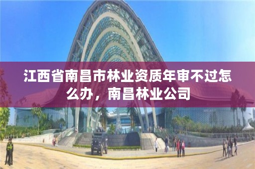 江西省南昌市林业资质年审不过怎么办，南昌林业公司