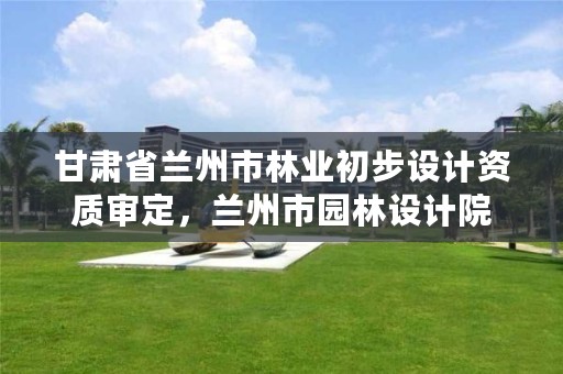 甘肃省兰州市林业初步设计资质审定,兰州市园林设计院