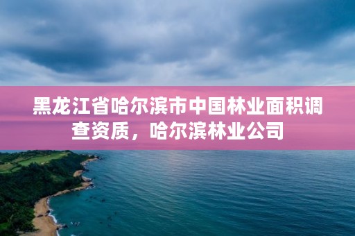 黑龙江省哈尔滨市中国林业面积调查资质，哈尔滨林业公司