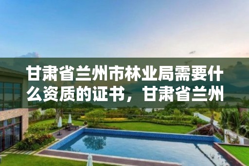 甘肃省兰州市林业局需要什么资质的证书,甘肃省兰州市林业局需要什么资质的证书呢