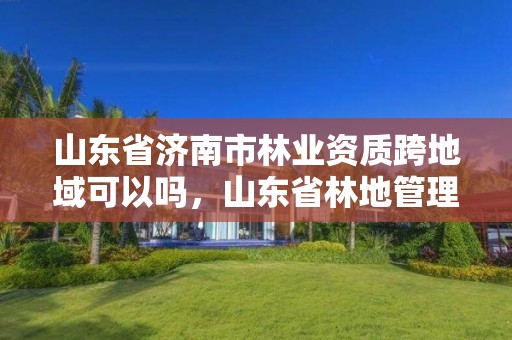 详细阅读:山东省济南市林业资质跨地域可以吗,山东省林地管理办法 山东省济南市林业资质跨地域可以吗,山东省林地管理办法