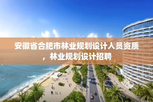 安徽省合肥市林业规划设计人员资质，林业规划设计招聘
