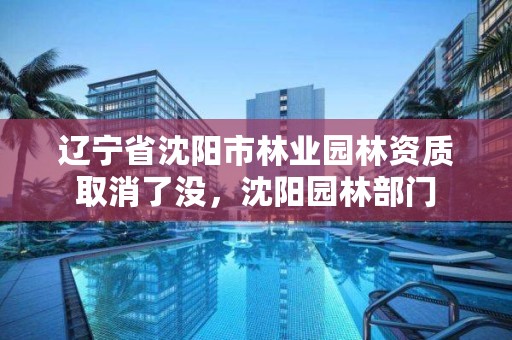 辽宁省沈阳市林业园林资质取消了没,沈阳园林部门
