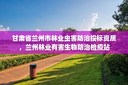 甘肃省兰州市林业虫害防治投标资质,兰州林业有害生物防治检疫站