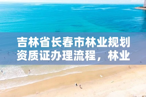 吉林省长春市林业规划资质证办理流程，林业调查规划设计资质证书查询