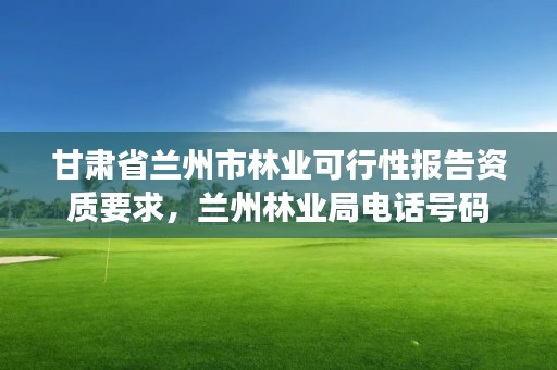 甘肃省兰州市林业可行性报告资质要求,兰州林业局电话号码