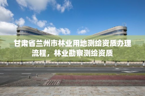 详细阅读:甘肃省兰州市林业用地测绘资质办理流程,林业勘察测绘资质 甘肃省兰州市林业用地测绘资质办理流程,林业勘察测绘资质