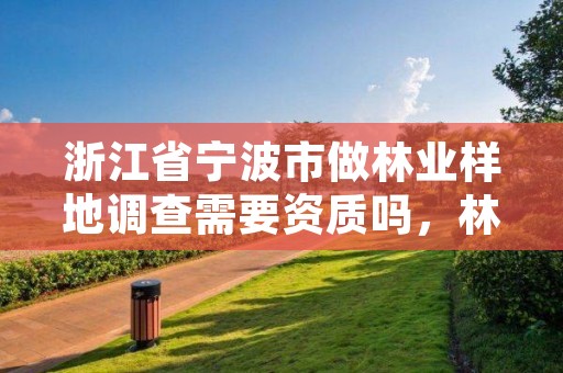 浙江省宁波市做林业样地调查需要资质吗，林地样方调查