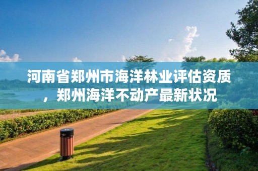 详细阅读:河南省郑州市海洋林业评估资质,郑州海洋不动产最新状况 河南省郑州市海洋林业评估资质,郑州海洋不动产最新状况