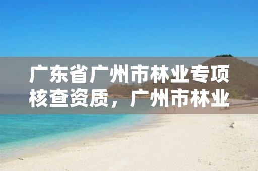 广东省广州市林业专项核查资质，广州市林业和园林有害生物防治检疫管理办公室