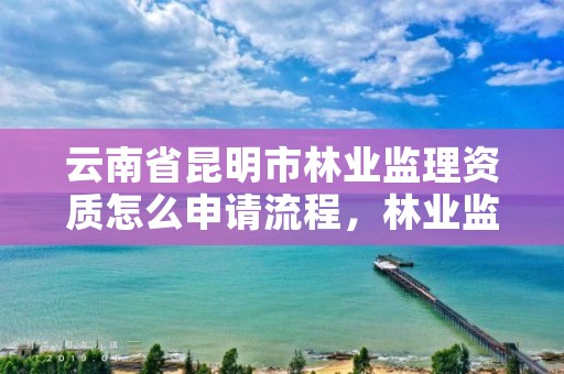 云南省昆明市林业监理资质怎么申请流程,林业监理证的报名条件