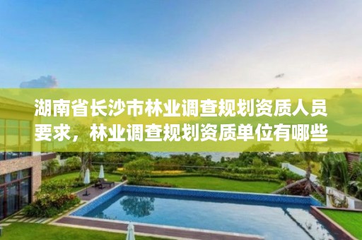 湖南省长沙市林业调查规划资质人员要求，林业调查规划资质单位有哪些