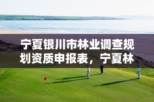 宁夏银川市林业调查规划资质申报表，宁夏林业调查规划院待遇怎么样