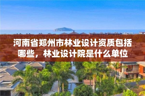 详细阅读:河南省郑州市林业设计资质包括哪些,林业设计院是什么单位 河南省郑州市林业设计资质包括哪些,林业设计院是什么单位