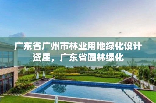 详细阅读:广东省广州市林业用地绿化设计资质,广东省园林绿化 广东省广州市林业用地绿化设计资质,广东省园林绿化