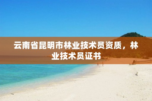 详细阅读:云南省昆明市林业技术员资质,林业技术员证书 云南省昆明市林业技术员资质,林业技术员证书