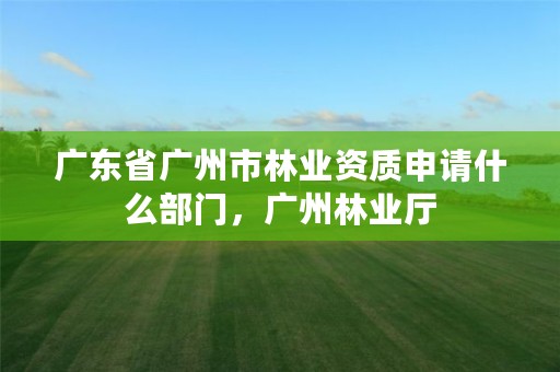详细阅读:广东省广州市林业资质申请什么部门,广州林业厅 广东省广州市林业资质申请什么部门,广州林业厅