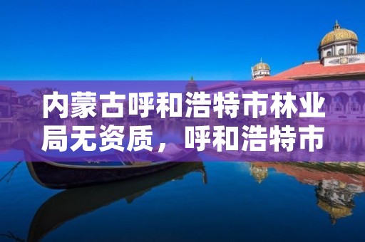 详细阅读:内蒙古呼和浩特市林业局无资质,呼和浩特市林业草原局 内蒙古呼和浩特市林业局无资质,呼和浩特市林业草原局