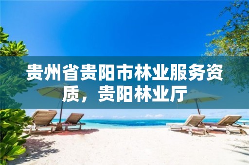 详细阅读:贵州省贵阳市林业服务资质,贵阳林业厅 贵州省贵阳市林业服务资质,贵阳林业厅