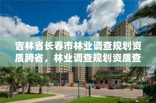 吉林省长春市林业调查规划资质跨省,林业调查规划资质查询