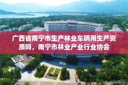详细阅读:广西省南宁市生产林业车辆用生产资质吗,南宁市林业产业行业协会 广西省南宁市生产林业车辆用生产资质吗,南宁市林业产业行业协会