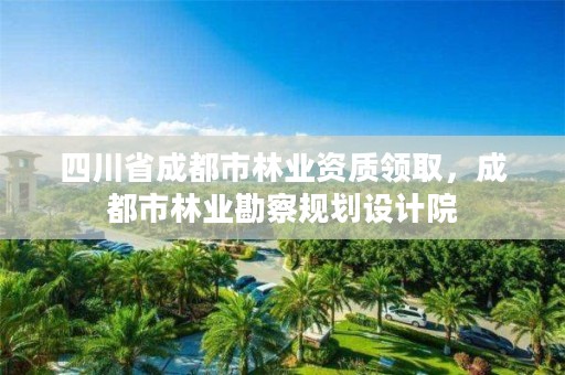 四川省成都市林业资质领取，成都市林业勘察规划设计院